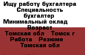 Ищу работу бухгалтера › Специальность ­ бухгалтер › Минимальный оклад ­ 30 000 › Возраст ­ 46 - Томская обл., Томск г. Работа » Резюме   . Томская обл.